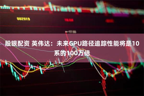 股银配资 英伟达：未来GPU路径追踪性能将是10系的100万倍