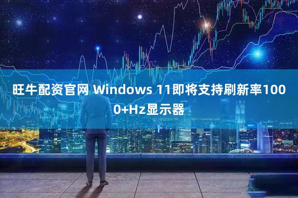 旺牛配资官网 Windows 11即将支持刷新率1000+Hz显示器