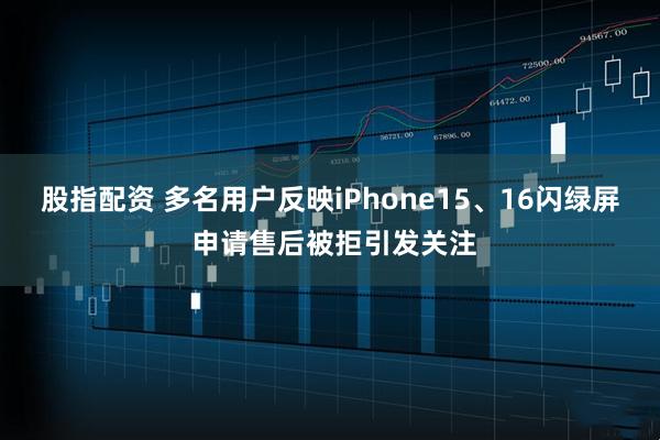 股指配资 多名用户反映iPhone15、16闪绿屏 申请售后被拒引发关注