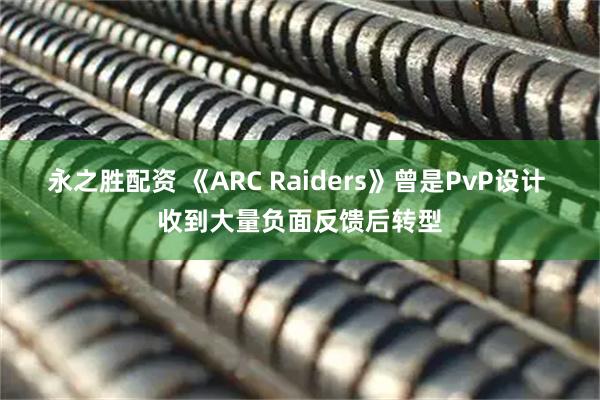永之胜配资 《ARC Raiders》曾是PvP设计 收到大量负面反馈后转型