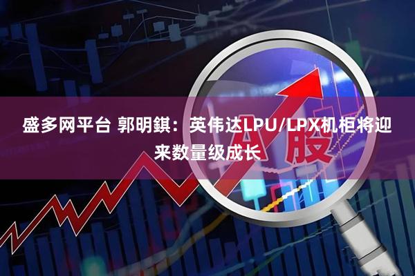 盛多网平台 郭明錤：英伟达LPU/LPX机柜将迎来数量级成长