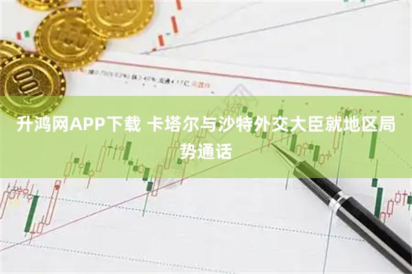 升鸿网APP下载 卡塔尔与沙特外交大臣就地区局势通话