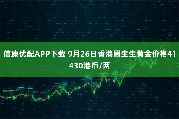 信康优配APP下载 9月26日香港周生生黄金价格41430港币/两