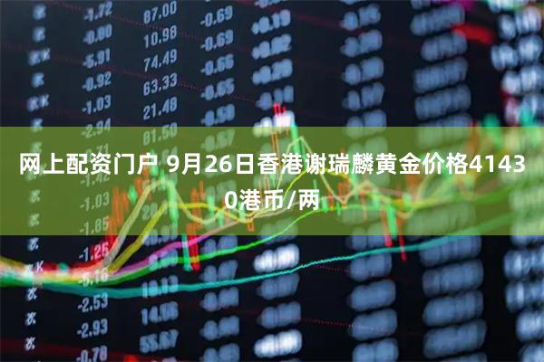 网上配资门户 9月26日香港谢瑞麟黄金价格41430港币/两