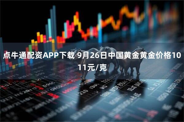 点牛通配资APP下载 9月26日中国黄金黄金价格1011元/克
