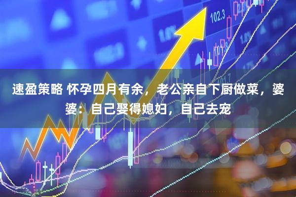 速盈策略 怀孕四月有余，老公亲自下厨做菜，婆婆：自己娶得媳妇，自己去宠