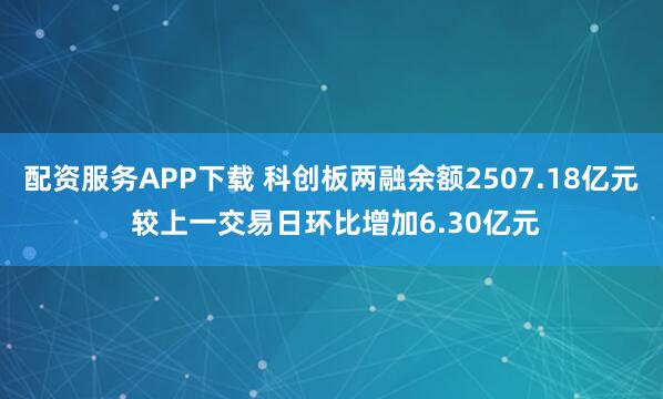 配资服务APP下载 科创板两融余额2507.18亿元 较上一交易日环比增加6.30亿元