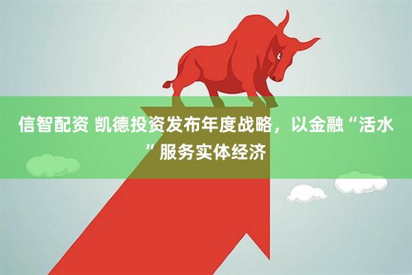 信智配资 凯德投资发布年度战略，以金融“活水”服务实体经济