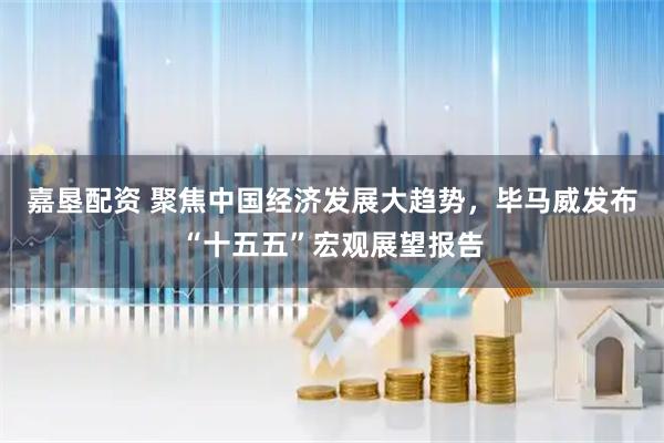 嘉垦配资 聚焦中国经济发展大趋势，毕马威发布“十五五”宏观展望报告