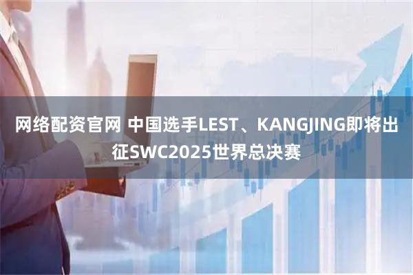 网络配资官网 中国选手LEST、KANGJING即将出征SWC2025世界总决赛