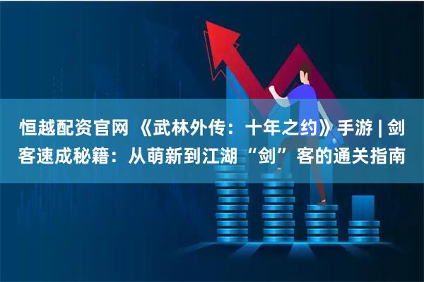 恒越配资官网 《武林外传：十年之约》手游 | 剑客速成秘籍：从萌新到江湖 “剑” 客的通关指南