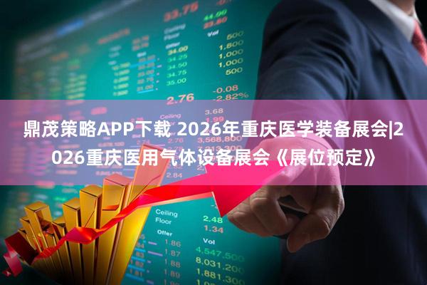 鼎茂策略APP下载 2026年重庆医学装备展会|2026重庆医用气体设备展会《展位预定》