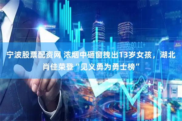 宁波股票配资网 浓烟中砸窗拽出13岁女孩，湖北肖佳荣登“见义勇为勇士榜”