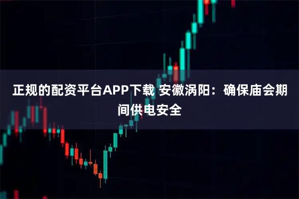 正规的配资平台APP下载 安徽涡阳：确保庙会期间供电安全