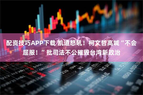 配资技巧APP下载 凯道怒吼！柯文哲高喊“不会屈服！”批司法不公摧毁台湾新政治