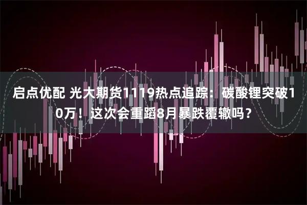 启点优配 光大期货1119热点追踪：碳酸锂突破10万！这次会重蹈8月暴跌覆辙吗？