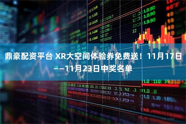 鼎豪配资平台 XR大空间体验券免费送！11月17日——11月23日中奖名单