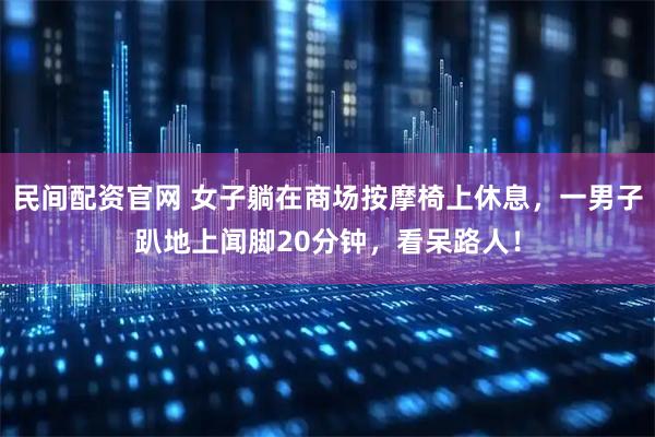 民间配资官网 女子躺在商场按摩椅上休息，一男子趴地上闻脚20分钟，看呆路人！