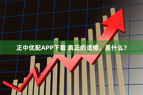 正中优配APP下载 真正的遗憾，是什么？