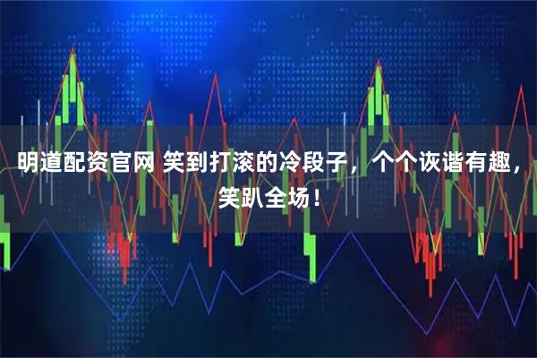 明道配资官网 笑到打滚的冷段子，个个诙谐有趣，笑趴全场！