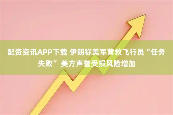 配资资讯APP下载 伊朗称美军营救飞行员“任务失败” 美方声誉受损风险增加