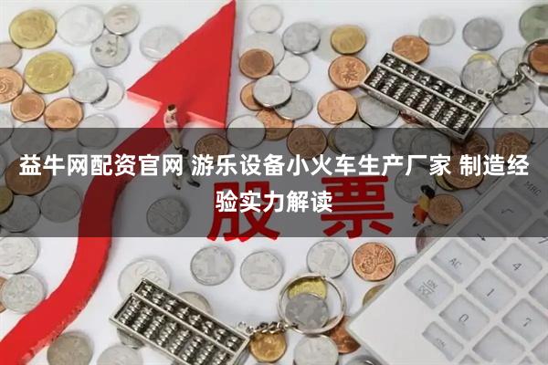 益牛网配资官网 游乐设备小火车生产厂家 制造经验实力解读