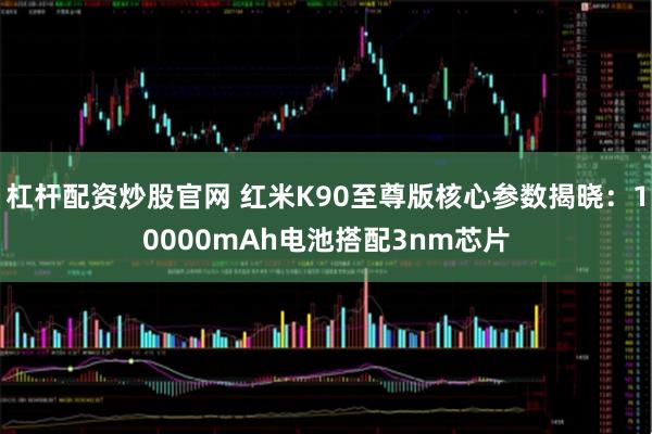 杠杆配资炒股官网 红米K90至尊版核心参数揭晓：10000mAh电池搭配3nm芯片