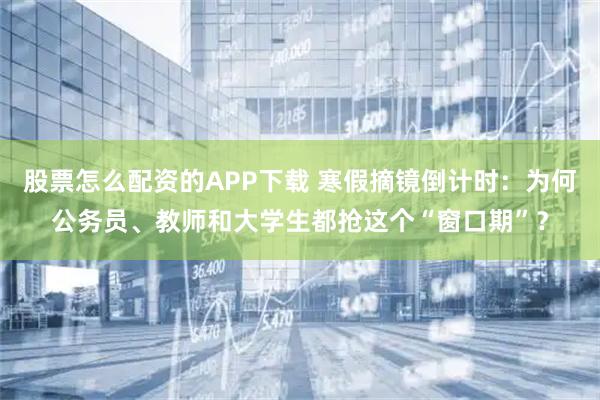 股票怎么配资的APP下载 寒假摘镜倒计时：为何公务员、教师和大学生都抢这个“窗口期”？