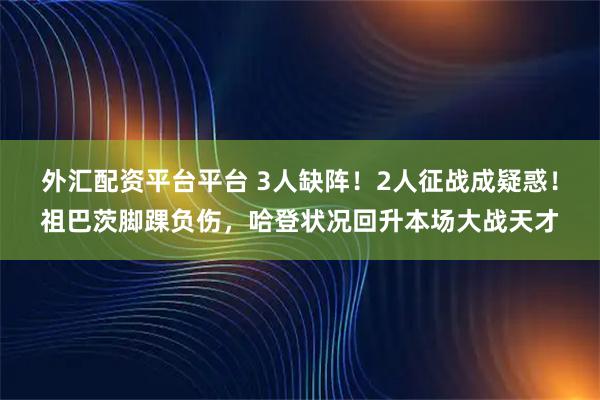 外汇配资平台平台 3人缺阵！2人征战成疑惑！祖巴茨脚踝负伤，哈登状况回升本场大战天才