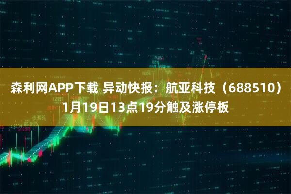 森利网APP下载 异动快报：航亚科技（688510）1月19日13点19分触及涨停板