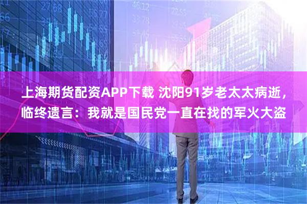 上海期货配资APP下载 沈阳91岁老太太病逝，临终遗言：我就是国民党一直在找的军火大盗