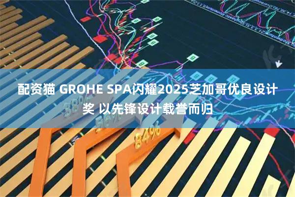配资猫 GROHE SPA闪耀2025芝加哥优良设计奖 以先锋设计载誉而归