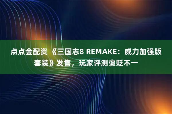 点点金配资 《三国志8 REMAKE：威力加强版套装》发售，玩家评测褒贬不一