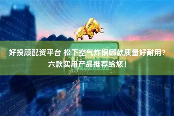 好投顾配资平台 松下空气炸锅哪款质量好耐用？六款实用产品推荐给您！