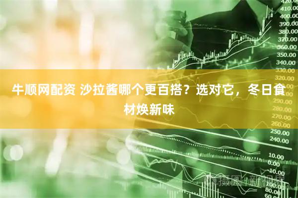 牛顺网配资 沙拉酱哪个更百搭？选对它，冬日食材焕新味